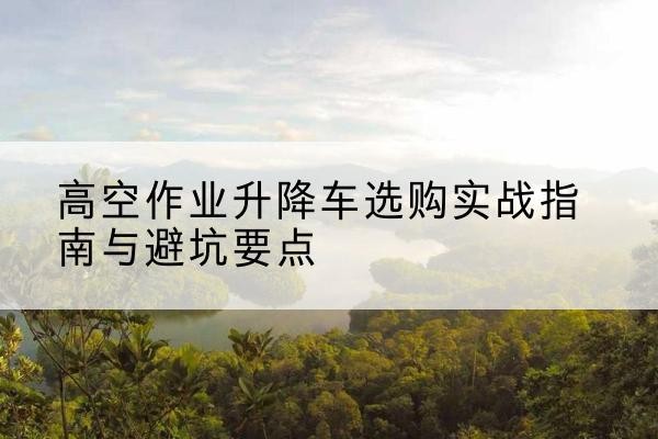 金秀升降车怎么选-高空作业升降车选购实战指南与避坑要点