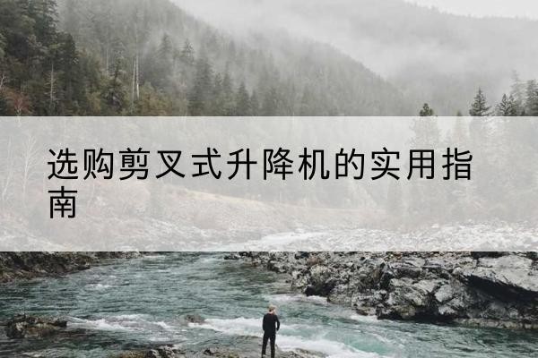 金秀剪叉式升降机怎么选-选购剪叉式升降机的实用指南