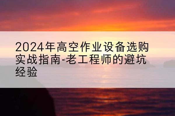 金秀高空作业升降机厂家推荐-2024年高空作业设备选购实战指南-老工程师的避坑经验