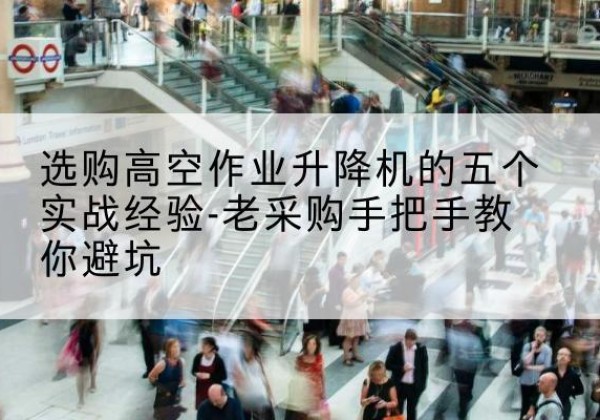 金秀高空作业升降机厂家-选购高空作业升降机的五个实战经验-老采购手把手教你避坑