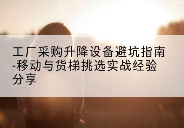 金秀移动式升降机怎么选-工厂采购升降设备避坑指南-移动与货梯挑选实战经验分享