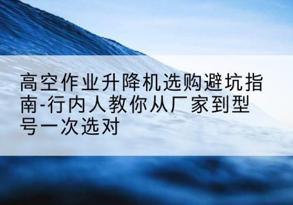 金秀升降平台厂家-高空作业升降机选购避坑指南-行内人教你从厂家到型号一次选对