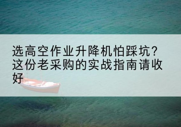 金秀高空作业升降机厂家推荐-选高空作业升降机怕踩坑？这份老采购的实战指南请收好