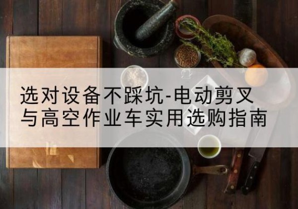 金秀电动剪叉升降平台怎么选-选对设备不踩坑-电动剪叉与高空作业车实用选购指南