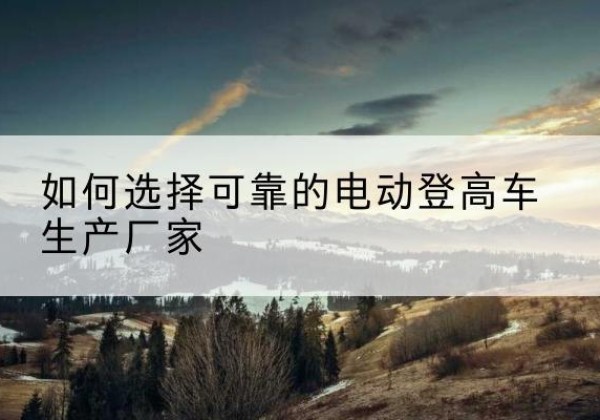 金秀电动登高车厂家-如何选择可靠的电动登高车生产厂家