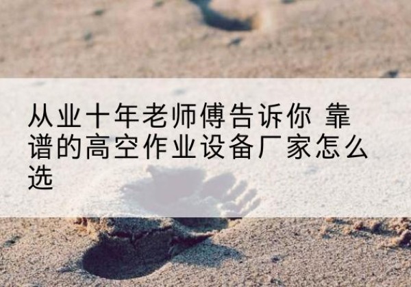 金秀高空作业升降机厂家推荐-从业十年老师傅告诉你 靠谱的高空作业设备厂家怎么选