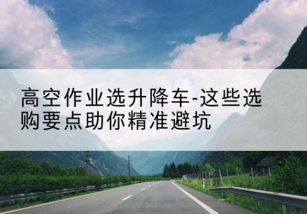 金秀升降车厂家-高空作业选升降车-这些选购要点助你*避坑