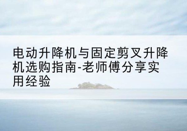 金秀电动升降机怎么选-电动升降机与固定剪叉升降机选购指南-老师傅分享实用经验