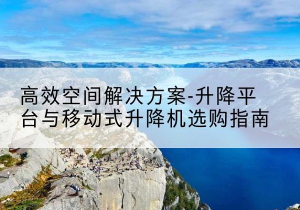 金秀升降平台厂家-*空间解决方案-升降平台与移动式升降机选购指南