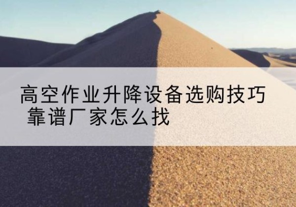 金秀电动升降平台厂家推荐-高空作业升降设备选购技巧 靠谱厂家怎么找