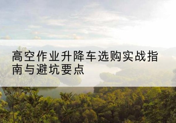 金秀升降车怎么选-高空作业升降车选购实战指南与避坑要点