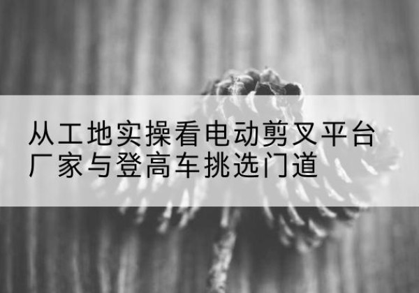 金秀电动剪叉升降平台厂家-从工地实操看电动剪叉平台厂家与登高车挑选门道