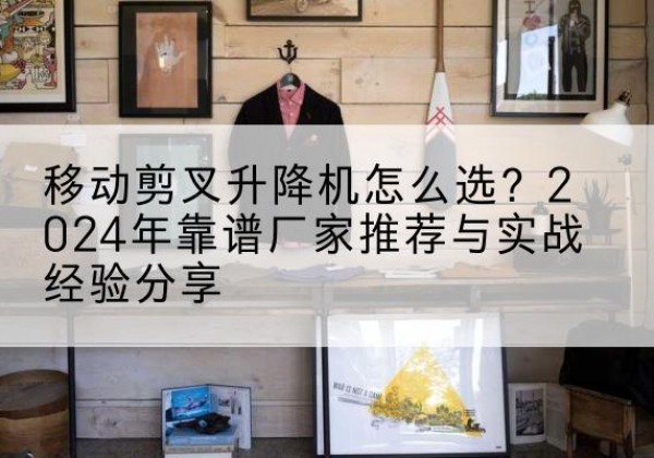 金秀升降平台厂家推荐-移动剪叉升降机怎么选？2024年靠谱厂家推荐与实战经验分享