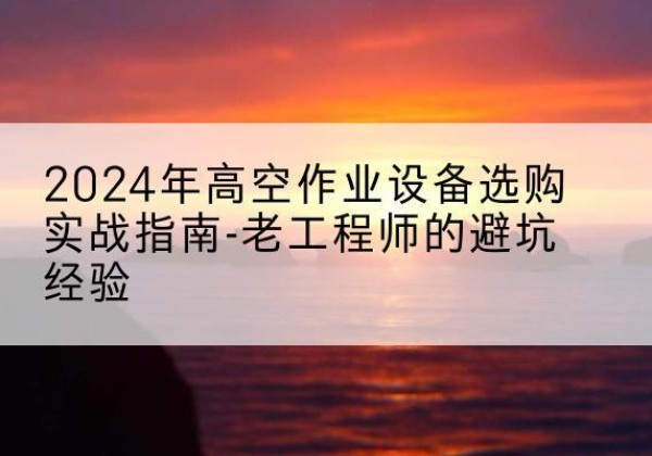 金秀高空作业升降机厂家推荐-2024年高空作业设备选购实战指南-老工程师的避坑经验